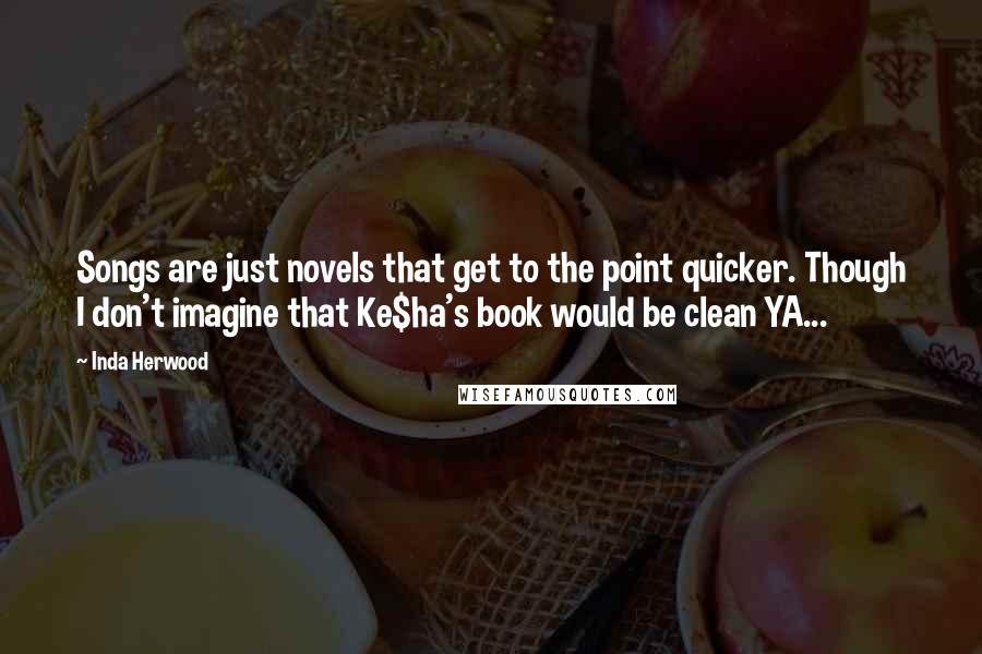 Inda Herwood Quotes: Songs are just novels that get to the point quicker. Though I don't imagine that Ke$ha's book would be clean YA...