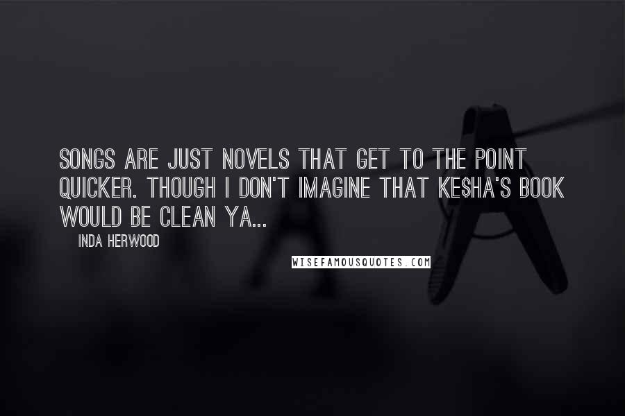 Inda Herwood Quotes: Songs are just novels that get to the point quicker. Though I don't imagine that Ke$ha's book would be clean YA...