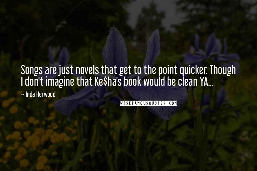 Inda Herwood Quotes: Songs are just novels that get to the point quicker. Though I don't imagine that Ke$ha's book would be clean YA...
