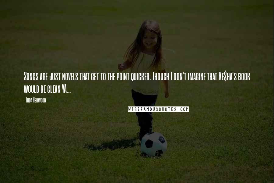 Inda Herwood Quotes: Songs are just novels that get to the point quicker. Though I don't imagine that Ke$ha's book would be clean YA...