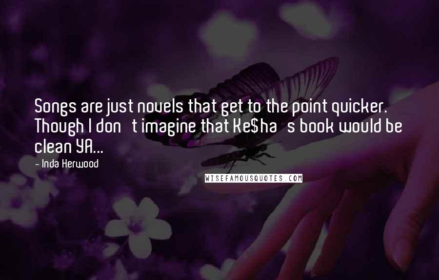 Inda Herwood Quotes: Songs are just novels that get to the point quicker. Though I don't imagine that Ke$ha's book would be clean YA...