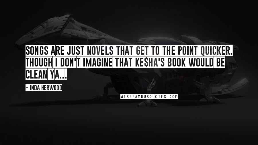 Inda Herwood Quotes: Songs are just novels that get to the point quicker. Though I don't imagine that Ke$ha's book would be clean YA...