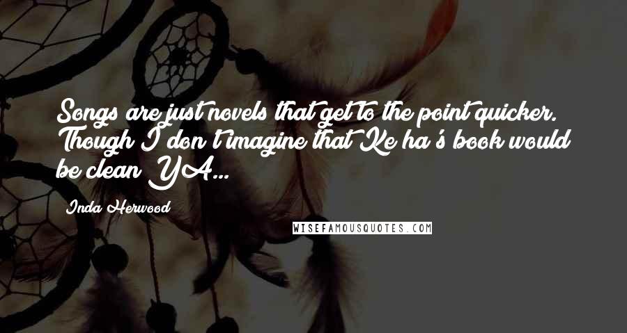 Inda Herwood Quotes: Songs are just novels that get to the point quicker. Though I don't imagine that Ke$ha's book would be clean YA...