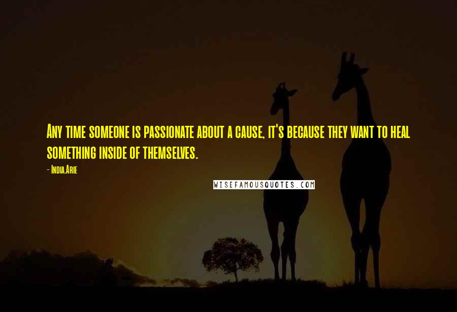 India.Arie Quotes: Any time someone is passionate about a cause, it's because they want to heal something inside of themselves.