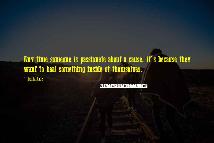 India.Arie Quotes: Any time someone is passionate about a cause, it's because they want to heal something inside of themselves.