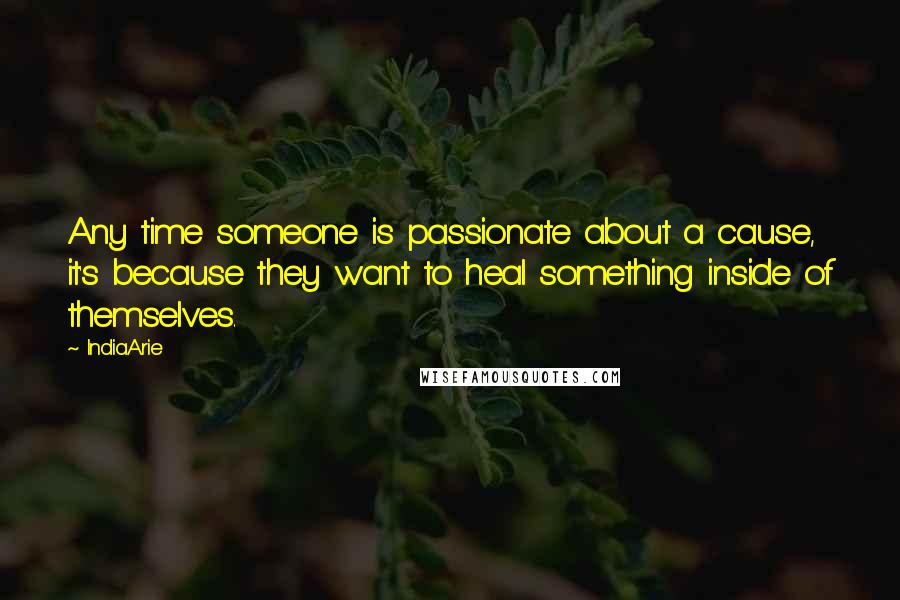 India.Arie Quotes: Any time someone is passionate about a cause, it's because they want to heal something inside of themselves.