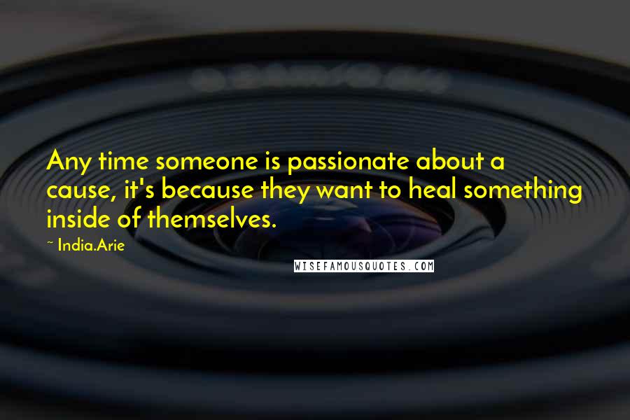 India.Arie Quotes: Any time someone is passionate about a cause, it's because they want to heal something inside of themselves.