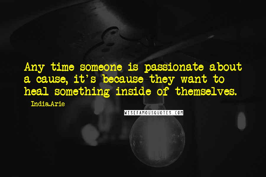 India.Arie Quotes: Any time someone is passionate about a cause, it's because they want to heal something inside of themselves.