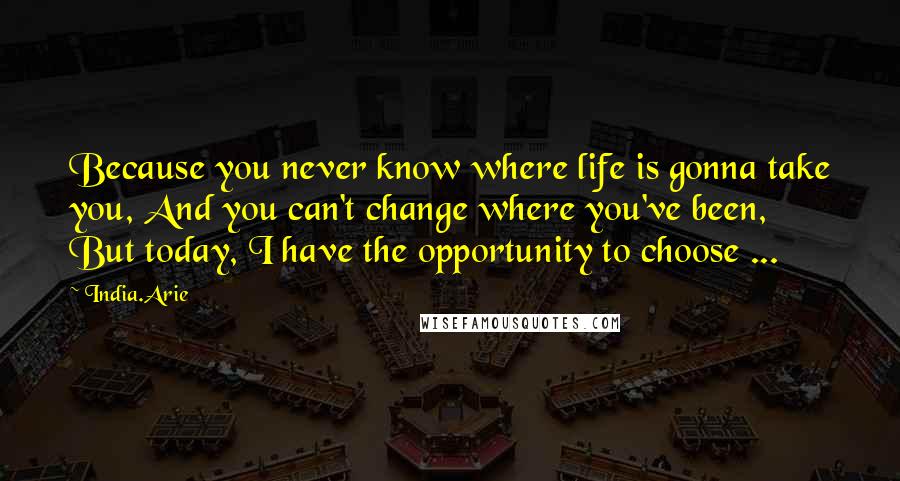 India.Arie Quotes: Because you never know where life is gonna take you, And you can't change where you've been, But today, I have the opportunity to choose ...