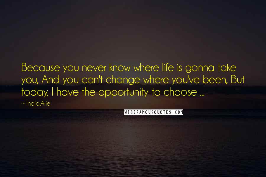 India.Arie Quotes: Because you never know where life is gonna take you, And you can't change where you've been, But today, I have the opportunity to choose ...