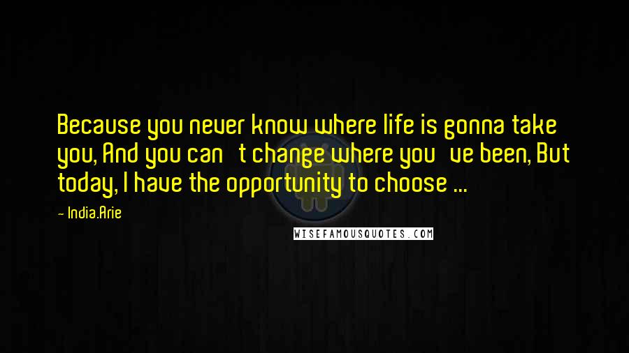 India.Arie Quotes: Because you never know where life is gonna take you, And you can't change where you've been, But today, I have the opportunity to choose ...