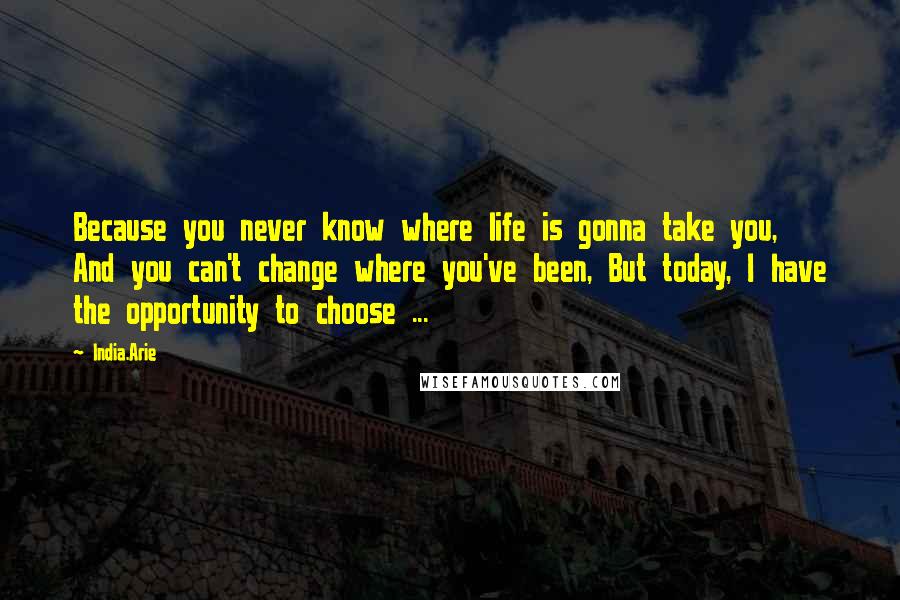 India.Arie Quotes: Because you never know where life is gonna take you, And you can't change where you've been, But today, I have the opportunity to choose ...