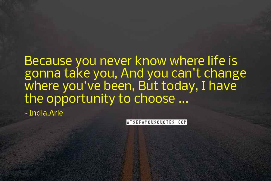 India.Arie Quotes: Because you never know where life is gonna take you, And you can't change where you've been, But today, I have the opportunity to choose ...