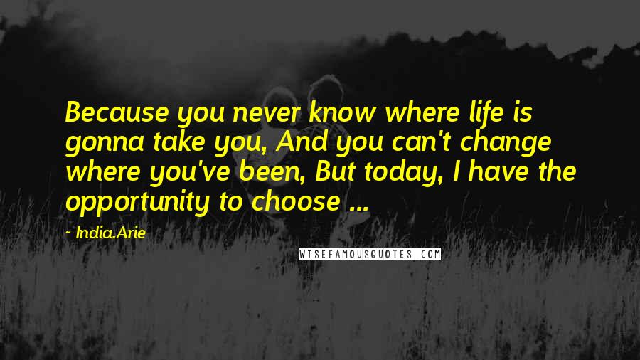 India.Arie Quotes: Because you never know where life is gonna take you, And you can't change where you've been, But today, I have the opportunity to choose ...