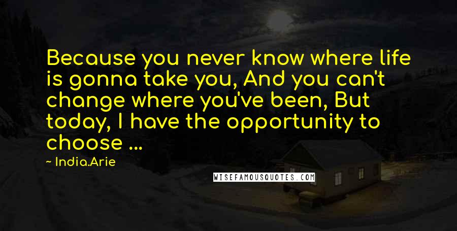 India.Arie Quotes: Because you never know where life is gonna take you, And you can't change where you've been, But today, I have the opportunity to choose ...