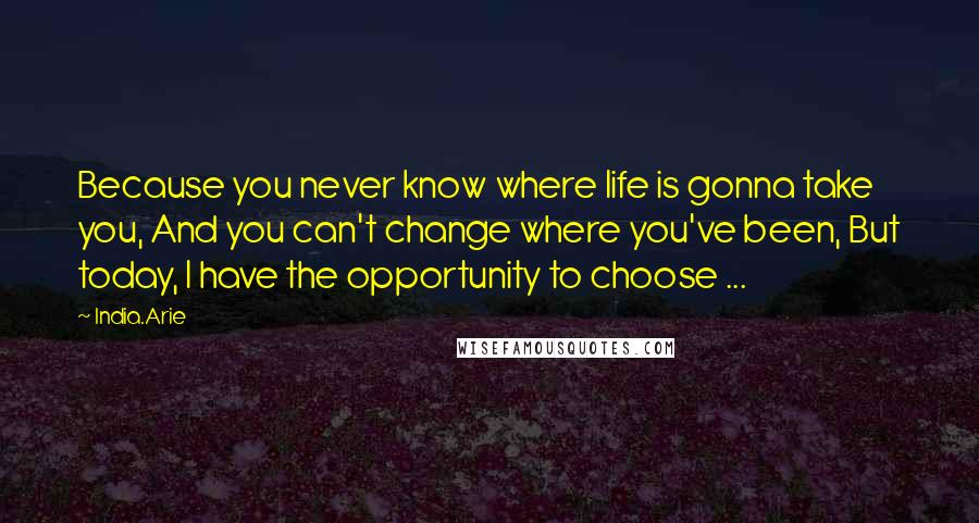 India.Arie Quotes: Because you never know where life is gonna take you, And you can't change where you've been, But today, I have the opportunity to choose ...