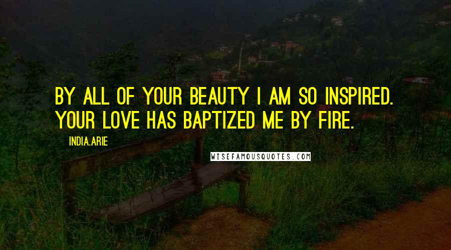 India.Arie Quotes: By all of your beauty I am so inspired. Your love has baptized me by fire.