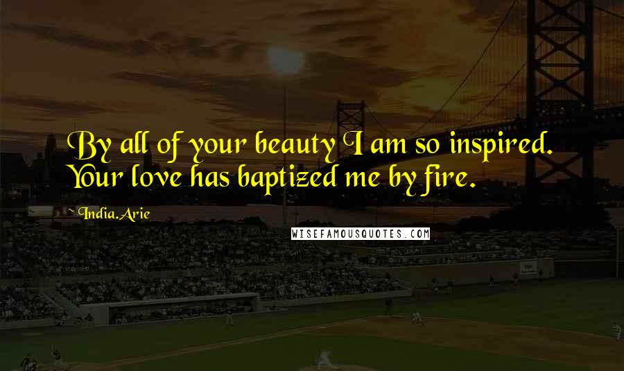 India.Arie Quotes: By all of your beauty I am so inspired. Your love has baptized me by fire.