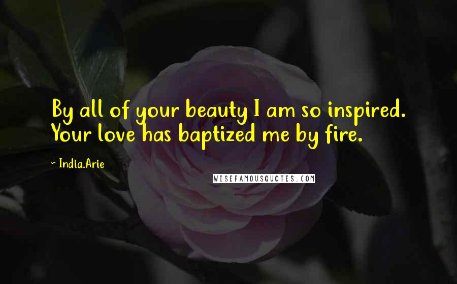 India.Arie Quotes: By all of your beauty I am so inspired. Your love has baptized me by fire.