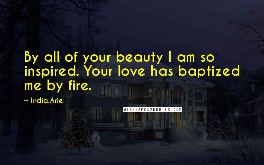 India.Arie Quotes: By all of your beauty I am so inspired. Your love has baptized me by fire.