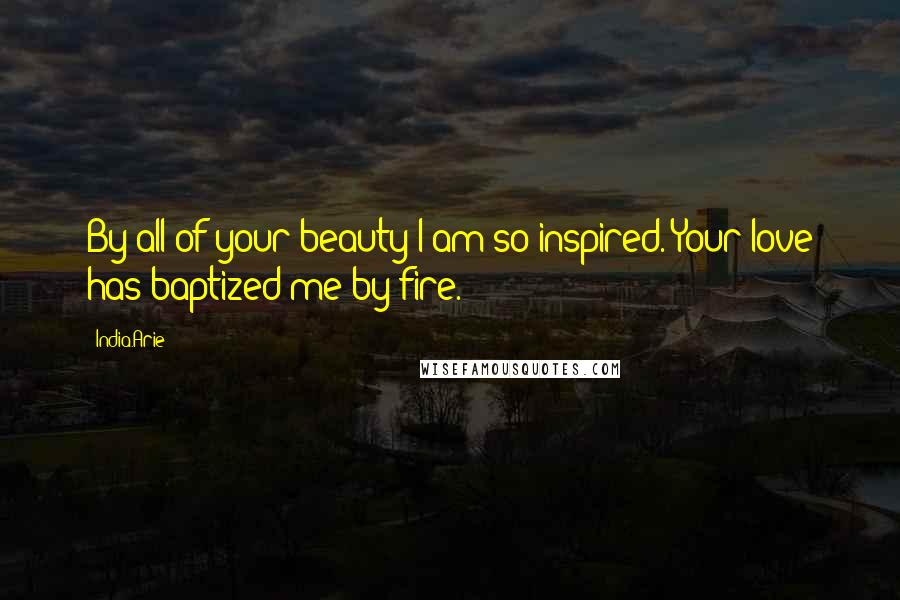 India.Arie Quotes: By all of your beauty I am so inspired. Your love has baptized me by fire.