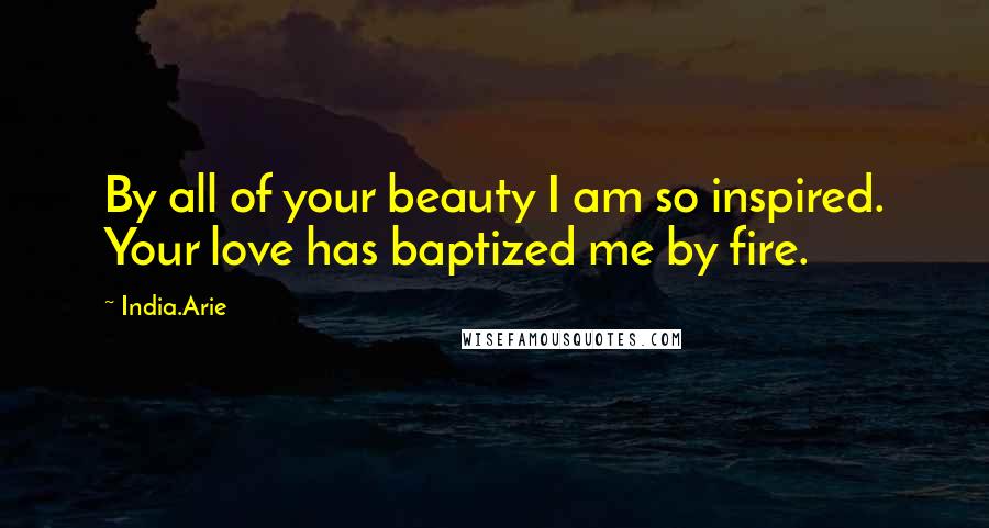 India.Arie Quotes: By all of your beauty I am so inspired. Your love has baptized me by fire.