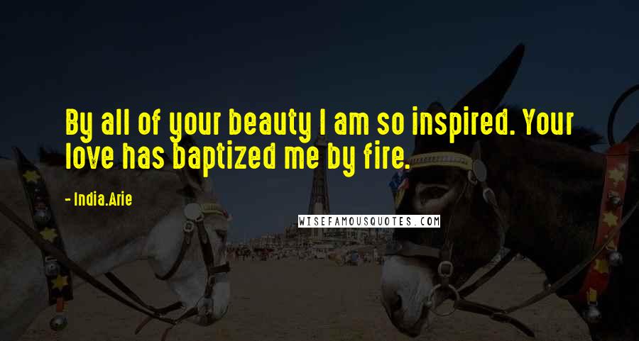 India.Arie Quotes: By all of your beauty I am so inspired. Your love has baptized me by fire.
