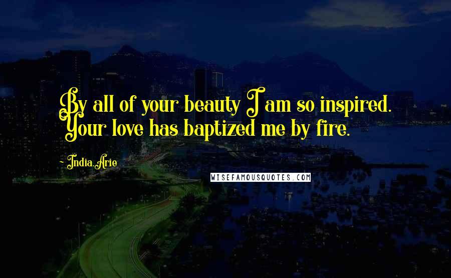 India.Arie Quotes: By all of your beauty I am so inspired. Your love has baptized me by fire.