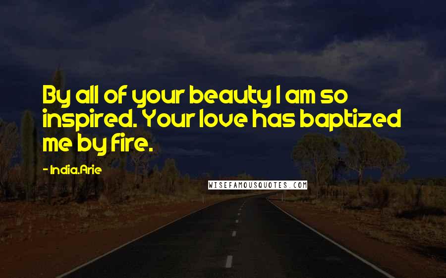 India.Arie Quotes: By all of your beauty I am so inspired. Your love has baptized me by fire.
