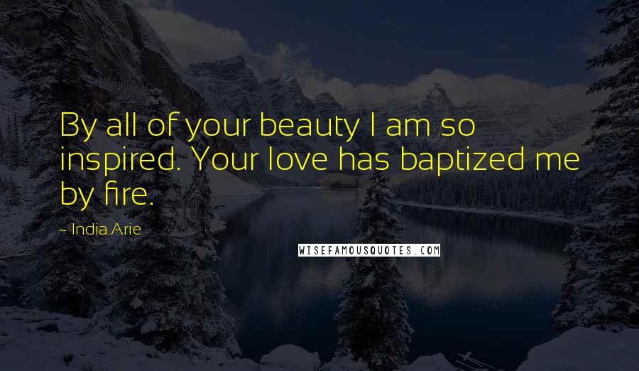 India.Arie Quotes: By all of your beauty I am so inspired. Your love has baptized me by fire.