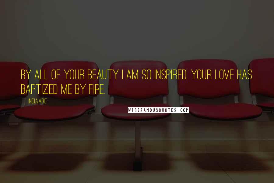 India.Arie Quotes: By all of your beauty I am so inspired. Your love has baptized me by fire.