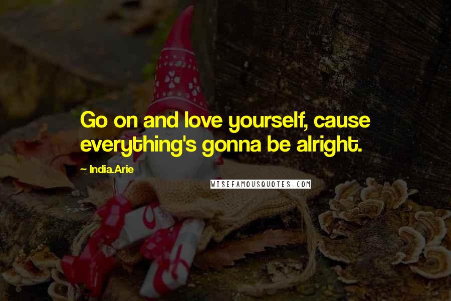 India.Arie Quotes: Go on and love yourself, cause everything's gonna be alright.