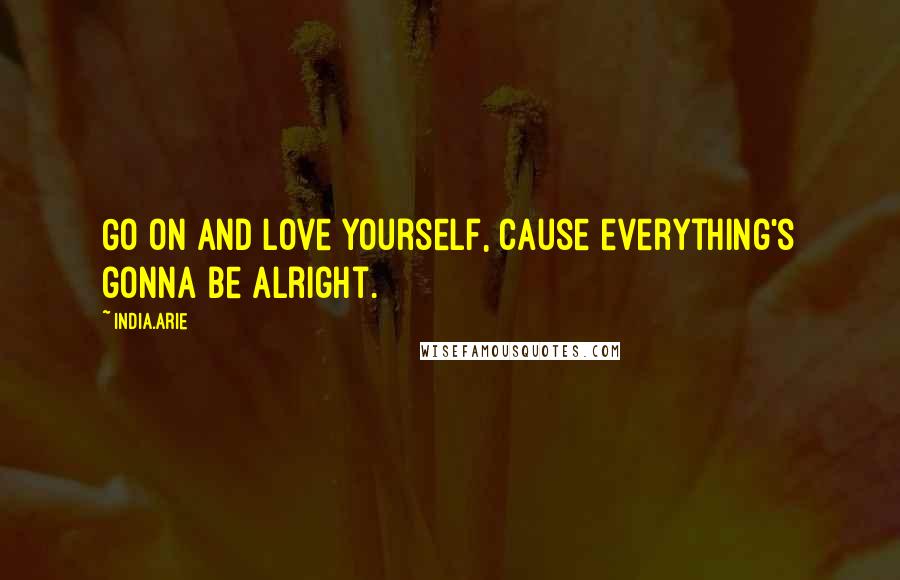 India.Arie Quotes: Go on and love yourself, cause everything's gonna be alright.
