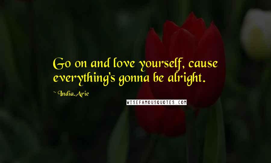 India.Arie Quotes: Go on and love yourself, cause everything's gonna be alright.