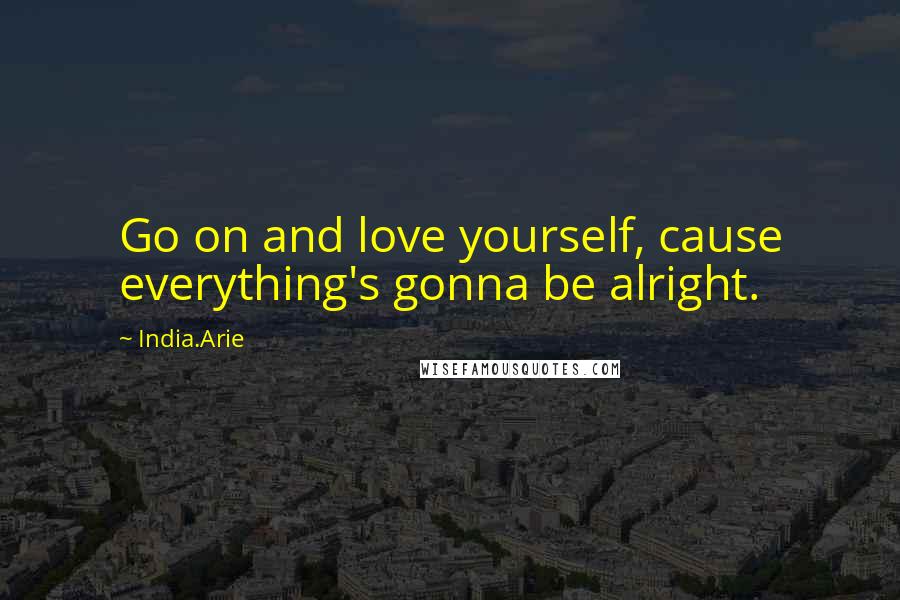 India.Arie Quotes: Go on and love yourself, cause everything's gonna be alright.
