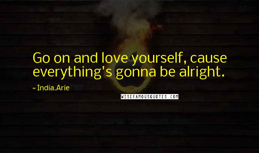 India.Arie Quotes: Go on and love yourself, cause everything's gonna be alright.