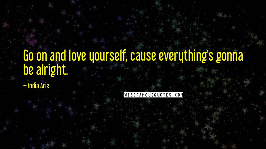 India.Arie Quotes: Go on and love yourself, cause everything's gonna be alright.