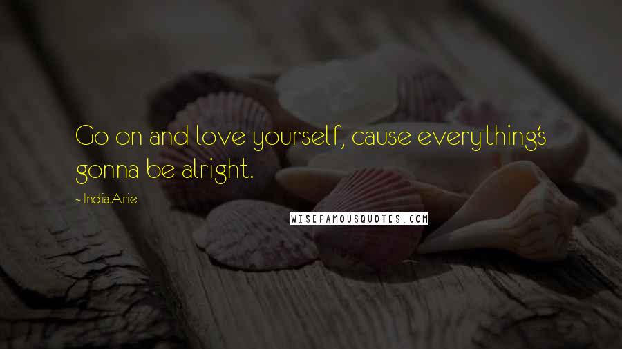 India.Arie Quotes: Go on and love yourself, cause everything's gonna be alright.