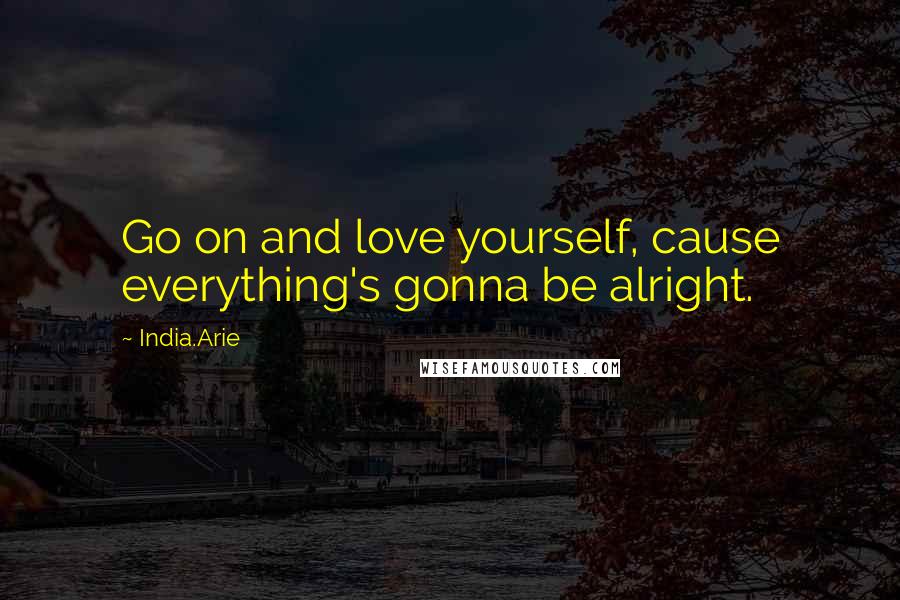 India.Arie Quotes: Go on and love yourself, cause everything's gonna be alright.