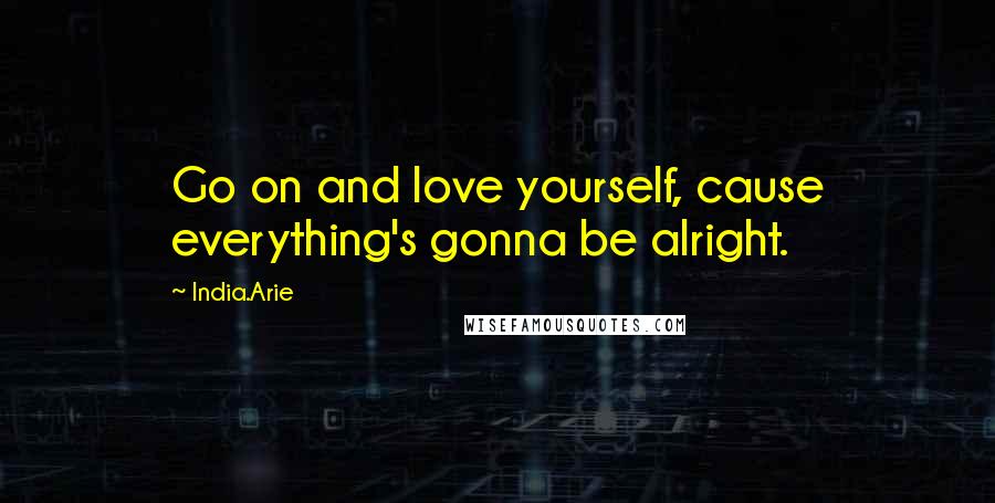 India.Arie Quotes: Go on and love yourself, cause everything's gonna be alright.