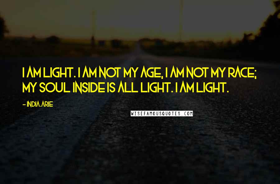 India.Arie Quotes: I am light. I am not my age, I am not my race; my soul inside is all light. I am light.