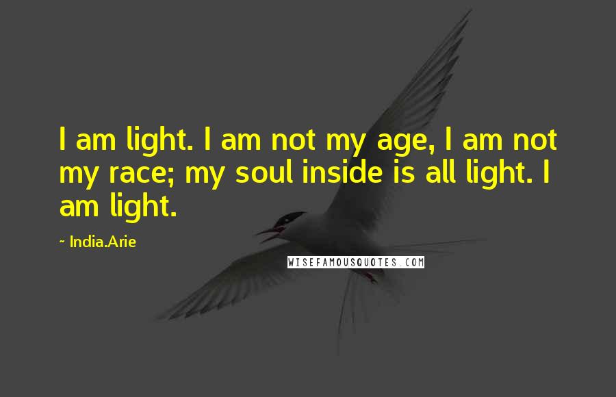 India.Arie Quotes: I am light. I am not my age, I am not my race; my soul inside is all light. I am light.