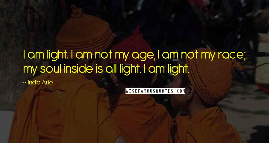 India.Arie Quotes: I am light. I am not my age, I am not my race; my soul inside is all light. I am light.