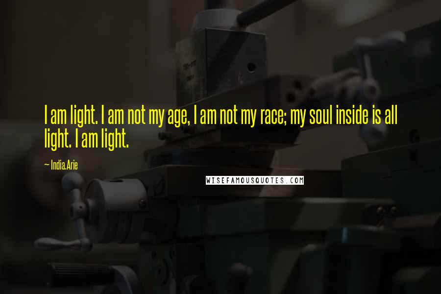 India.Arie Quotes: I am light. I am not my age, I am not my race; my soul inside is all light. I am light.