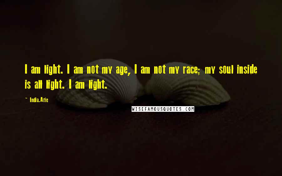 India.Arie Quotes: I am light. I am not my age, I am not my race; my soul inside is all light. I am light.