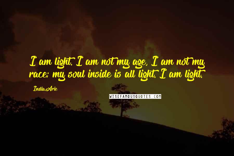 India.Arie Quotes: I am light. I am not my age, I am not my race; my soul inside is all light. I am light.