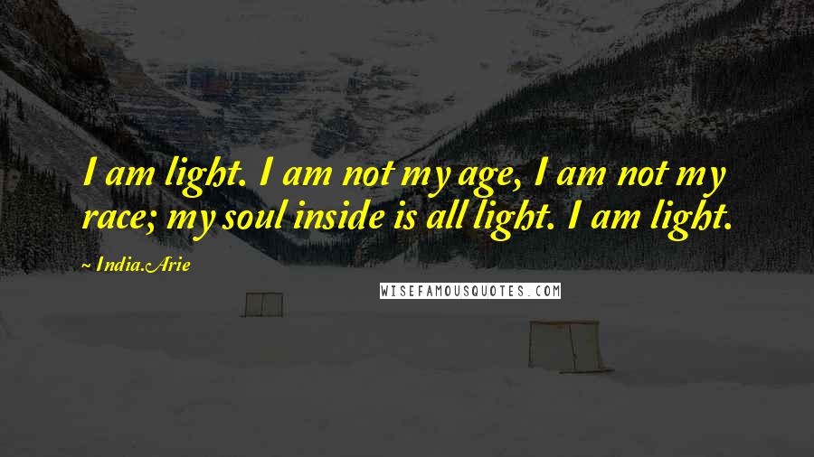 India.Arie Quotes: I am light. I am not my age, I am not my race; my soul inside is all light. I am light.