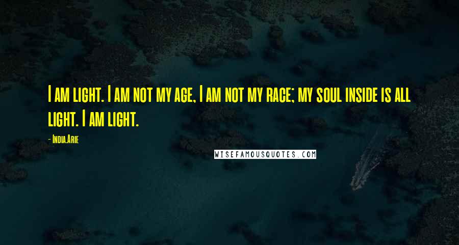 India.Arie Quotes: I am light. I am not my age, I am not my race; my soul inside is all light. I am light.