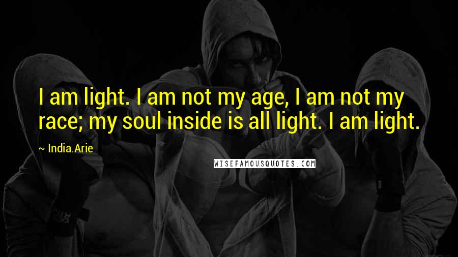 India.Arie Quotes: I am light. I am not my age, I am not my race; my soul inside is all light. I am light.