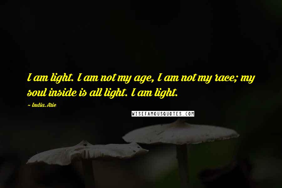 India.Arie Quotes: I am light. I am not my age, I am not my race; my soul inside is all light. I am light.